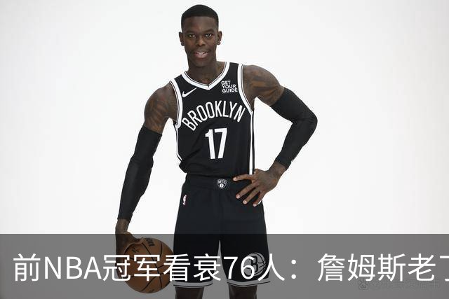 前NBA冠军看衰76人：詹姆斯老了，4连败后更衣室要出事