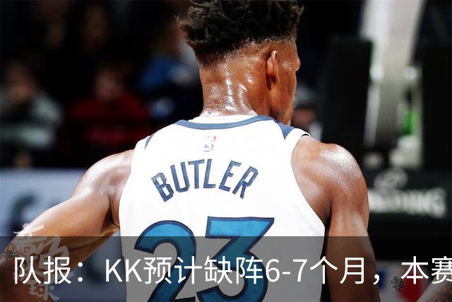 队报：KK预计缺阵6-7个月，本赛季复出希望渺茫